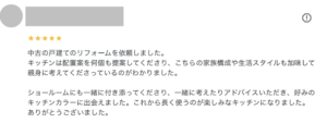 お客様レビュー：中古の戸建てのリフォームを依頼しました。 キッチンは配置案を何個も提案してくださり、こちらの家族構成や生活スタイルも加味して親身に考えてくださっているのがわかりました。 ショールームにも一緒に付き添ってくださり、一緒に考えたりアドバイスいただき、好みのキッチンカラーに出会えました。これから長く使うのが楽しみなキッチンになりました。 ありがとうございました。中古の戸建てのリフォームを依頼しました。 キッチンは配置案を何個も提案してくださり、こちらの家族構成や生活スタイルも加味して親身に考えてくださっているのがわかりました。 ショールームにも一緒に付き添ってくださり、一緒に考えたりアドバイスいただき、好みのキッチンカラーに出会えました。これから長く使うのが楽しみなキッチンになりました。 ありがとうございました。