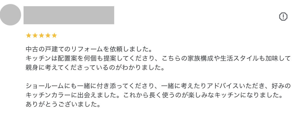 お客様レビュー：中古の戸建てのリフォームを依頼しました。
キッチンは配置案を何個も提案してくださり、こちらの家族構成や生活スタイルも加味して親身に考えてくださっているのがわかりました。  ショールームにも一緒に付き添ってくださり、一緒に考えたりアドバイスいただき、好みのキッチンカラーに出会えました。これから長く使うのが楽しみなキッチンになりました。
ありがとうございました。中古の戸建てのリフォームを依頼しました。
キッチンは配置案を何個も提案してくださり、こちらの家族構成や生活スタイルも加味して親身に考えてくださっているのがわかりました。  ショールームにも一緒に付き添ってくださり、一緒に考えたりアドバイスいただき、好みのキッチンカラーに出会えました。これから長く使うのが楽しみなキッチンになりました。
ありがとうございました。
